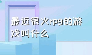 最近很火rpg的游戏叫什么（最近比较火的rpg游戏pc）