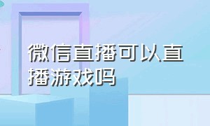 微信直播可以直播游戏吗