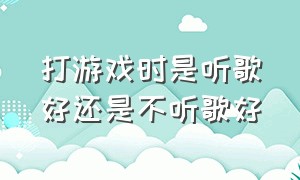 打游戏时是听歌好还是不听歌好