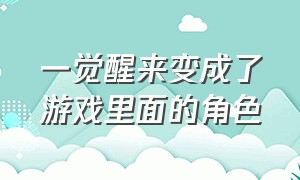 一觉醒来变成了游戏里面的角色（我变成了现实中的游戏角色）