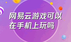 网易云游戏可以在手机上玩吗（网易云游戏怎么玩自己的账号）