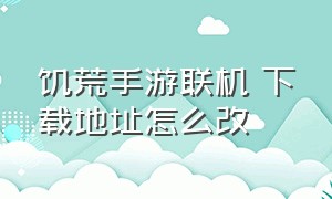 饥荒手游联机 下载地址怎么改