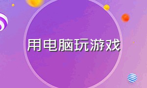 用电脑玩游戏（从电脑上怎么玩游戏）