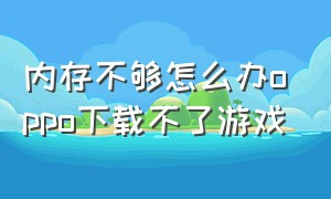 内存不够怎么办oppo下载不了游戏