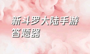 新斗罗大陆手游答题器（新斗罗大陆手游觉醒积分兑换码）