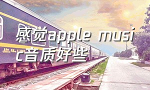 感觉apple music音质好些（applemusic音质比）