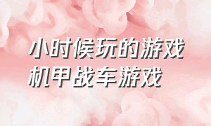 小时候玩的游戏机甲战车游戏（小时候玩的一个三国的游戏）