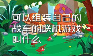 可以组装自己的战车的联机游戏叫什么