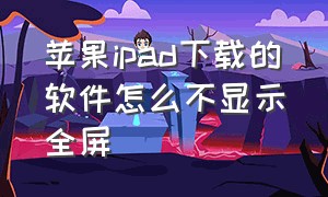 苹果ipad下载的软件怎么不显示全屏（苹果ipad型号大全及价格表）