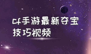 cf手游最新夺宝技巧视频（cf手游钻石快速获得2024）