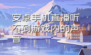 安卓手机直播听不到游戏内的声音（安卓手机直播游戏声音怎么解决）