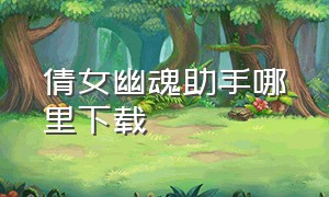 倩女幽魂助手哪里下载（倩女幽魂助手最新版）