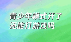 青少年模式开了还能打游戏吗（被设置成青少年模式怎么玩游戏）