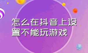 怎么在抖音上设置不能玩游戏