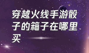 穿越火线手游骰子的箱子在哪里买