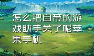 怎么把自带的游戏助手关了呢苹果手机（苹果手机gamecenter怎么删除游戏）