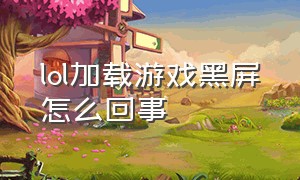 lol加载游戏黑屏怎么回事（lol加载游戏黑屏怎么回事儿）