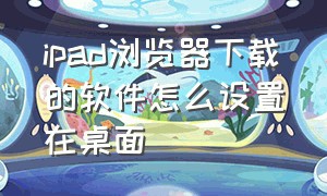 ipad浏览器下载的软件怎么设置在桌面