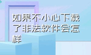 如果不小心下载了非法软件会怎样