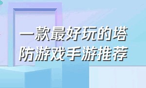 一款最好玩的塔防游戏手游推荐