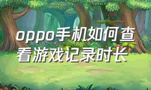 oppo手机如何查看游戏记录时长