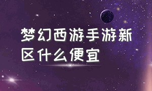 梦幻西游手游新区什么便宜（梦幻西游手游新区价格表）