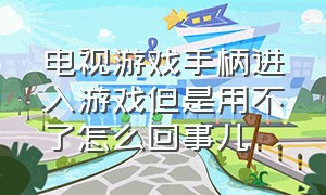 电视游戏手柄进入游戏但是用不了怎么回事儿（手柄连接电视后怎么不能控制游戏）