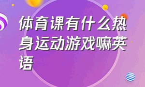 体育课有什么热身运动游戏嘛英语（英语课堂关于体育运动的热身）