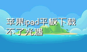 苹果ipad平板下载不了光遇