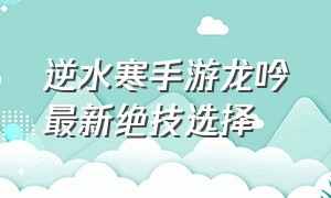 逆水寒手游龙吟最新绝技选择