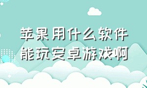 苹果用什么软件能玩安卓游戏啊（苹果手机怎么能玩安卓版本的游戏）