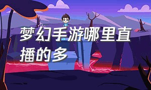 梦幻手游哪里直播的多（梦幻手游直播都在哪里看）