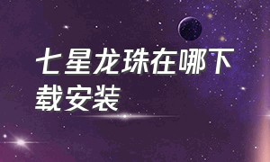 七星龙珠在哪下载安装（七星龙珠官方下载链接）