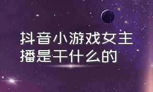 抖音小游戏女主播是干什么的