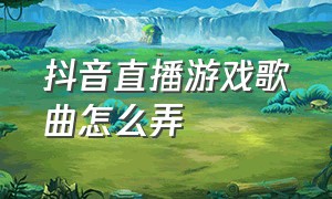 抖音直播游戏歌曲怎么弄