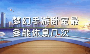 梦幻手游卧室最多能休息几次（梦幻手游卧室休息怎么让活力变高）