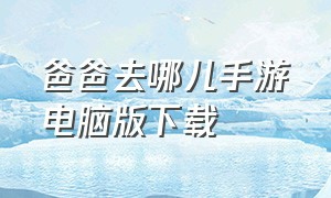 爸爸去哪儿手游电脑版下载（爸爸去哪儿官方游戏下载安装）