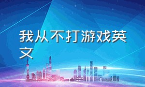 我从不打游戏英文（我从来不玩电脑游戏的英语）