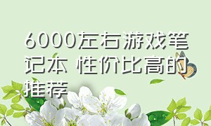 6000左右游戏笔记本 性价比高的推荐