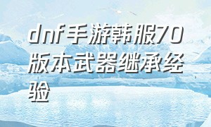 dnf手游韩服70版本武器继承经验