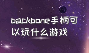 backbone手柄可以玩什么游戏（backbone手柄中国可以用吗）