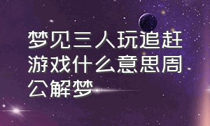 梦见三人玩追赶游戏什么意思周公解梦