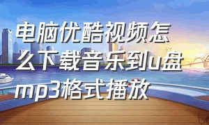 电脑优酷视频怎么下载音乐到u盘mp3格式播放（电脑优酷下载视频怎么保存到本地）