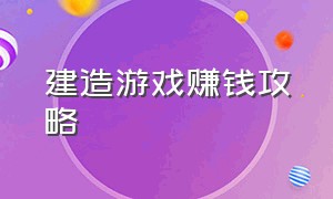 建造游戏赚钱攻略（经营建造家园类游戏赚钱）