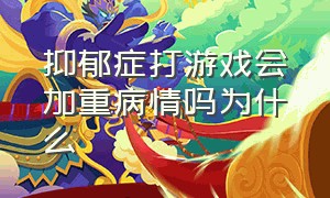 抑郁症打游戏会加重病情吗为什么