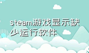 steam游戏显示缺少运行软件（steam游戏显示运行但不能打开）