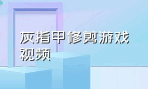 灰指甲修剪游戏视频