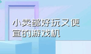 小卖部好玩又便宜的游戏机（最便宜的游戏机在小卖部买）