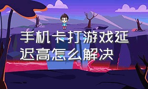 手机卡打游戏延迟高怎么解决