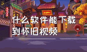 什么软件能下载到怀旧视频